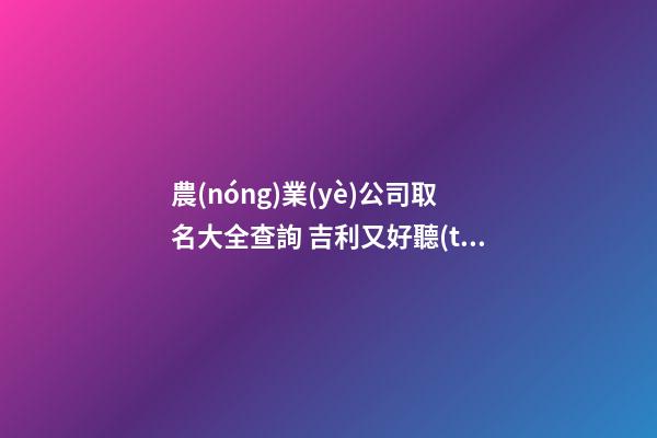 農(nóng)業(yè)公司取名大全查詢 吉利又好聽(tīng)的企業(yè)名,起名之家-第1張-公司起名-玄機(jī)派